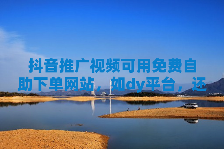 抖音推广视频可用免费自助下单网站，如dy平台，还能刷vip会员卡盟。