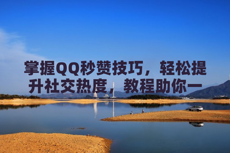 掌握QQ秒赞技巧，轻松提升社交热度，教程助你一臂之力。