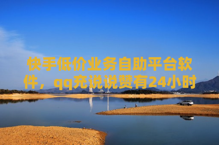 快手低价业务自助平台软件，qq充说说赞有24小时下单方法。