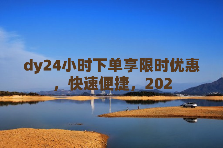 dy24小时下单享限时优惠，快速便捷，2025必学。