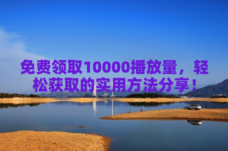 免费领取10000播放量，轻松获取的实用方法分享！