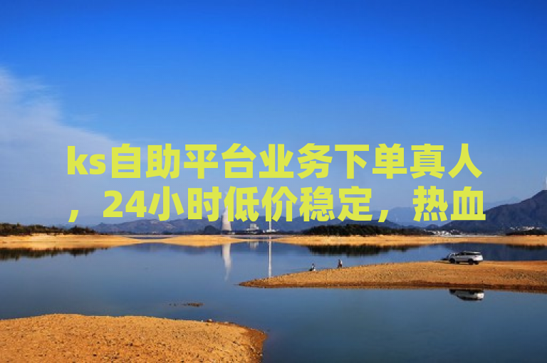 ks自助平台业务下单真人，24小时低价稳定，热血重燃！