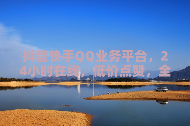 抖音快手QQ业务平台，24小时在线，低价点赞，全网最便宜，热血重燃！