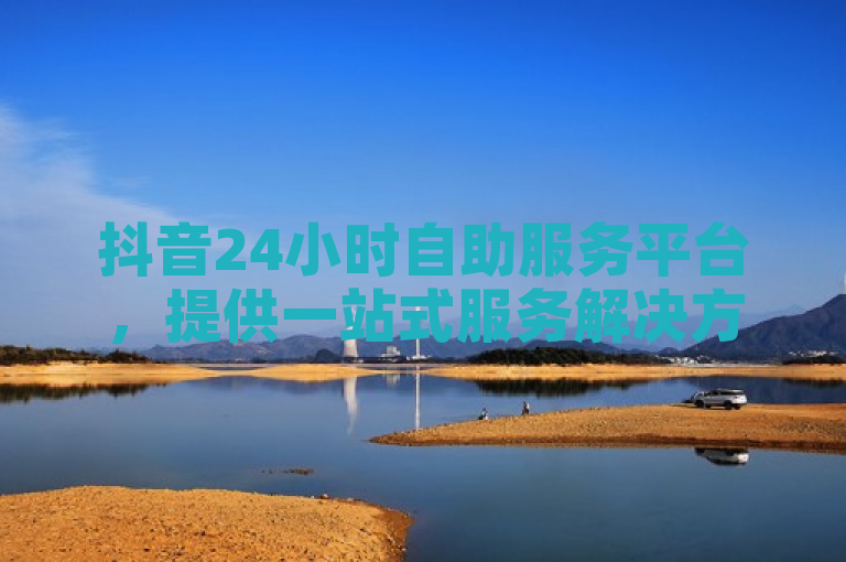 抖音24小时自助服务平台，提供一站式服务解决方案。