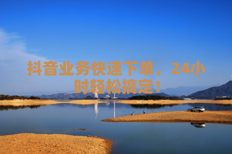 抖音业务快速下单，24小时轻松搞定！