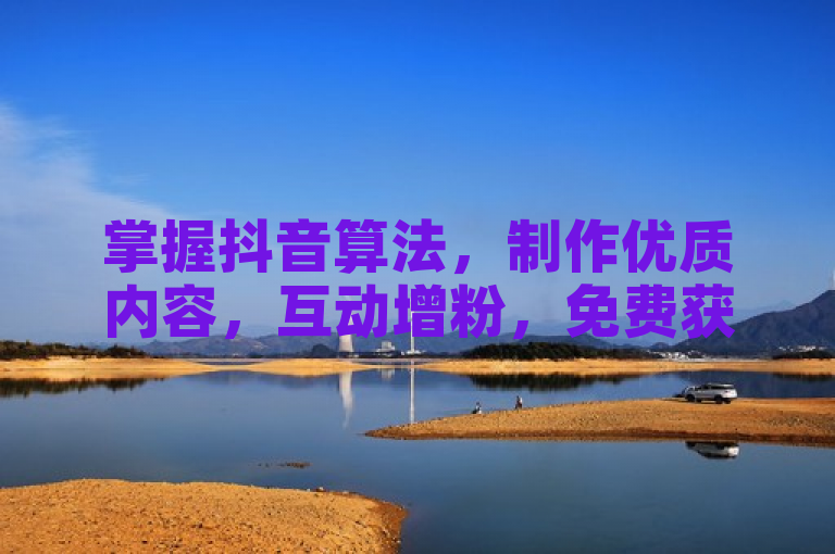 掌握抖音算法,制作优质内容,互动增粉,免费获千粉。