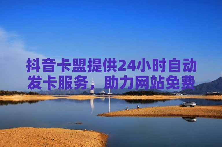 抖音卡盟提供24小时自动发卡服务，助力网站免费使用。