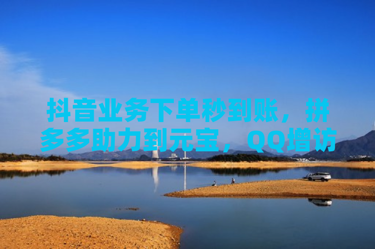 抖音业务下单秒到账，拼多多助力到元宝，QQ增访客量软件可下载。
