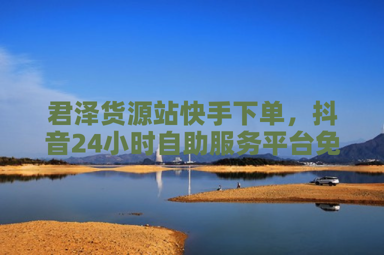 君泽货源站快手下单，抖音24小时自助服务平台免费。