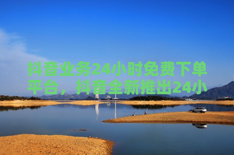 抖音业务24小时免费下单平台，抖音全新推出24小时免费下单服务平台。