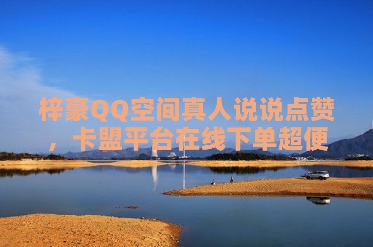 梓豪QQ空间真人说说点赞，卡盟平台在线下单超便捷。