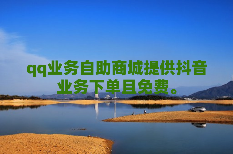 qq业务自助商城提供抖音业务下单且免费。