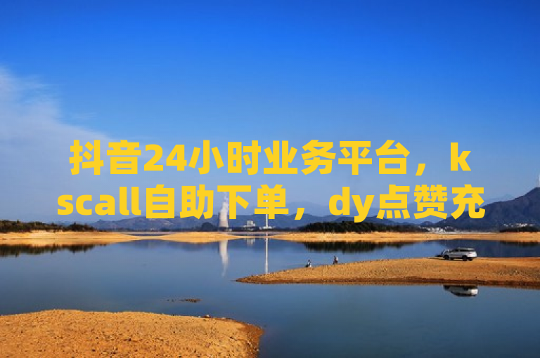 抖音24小时业务平台，kscall自助下单，dy点赞充值秒到独家揭秘。