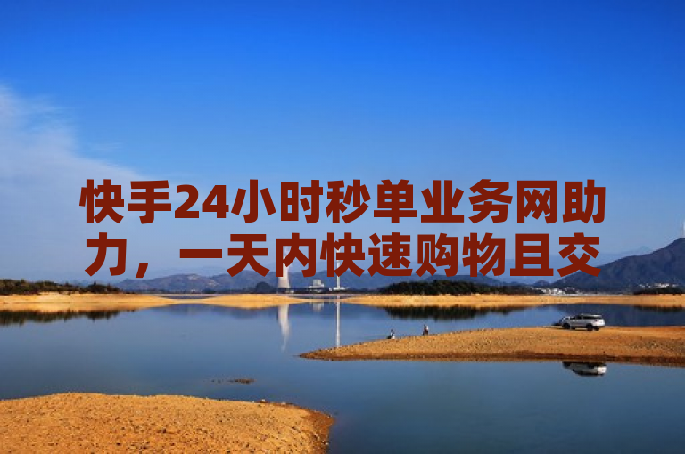 快手24小时秒单业务网助力，一天内快速购物且交付无忧。