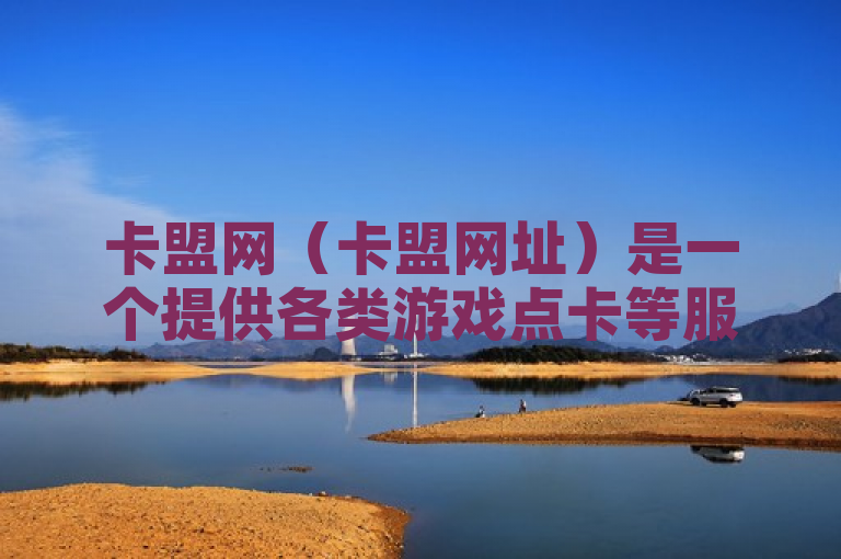 卡盟网（卡盟网址）是一个提供各类游戏点卡等服务的网络平台。