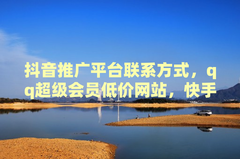 抖音推广平台联系方式，qq超级会员低价网站，快手打call速刷及小店PC端软件相关信息。