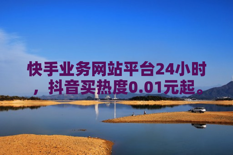 快手业务网站平台24小时，抖音买热度0.01元起。