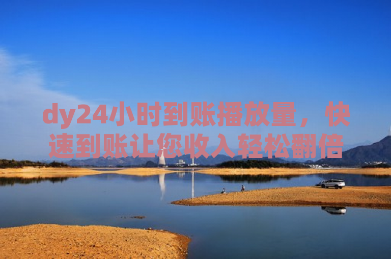 dy24小时到账播放量，快速到账让您收入轻松翻倍。