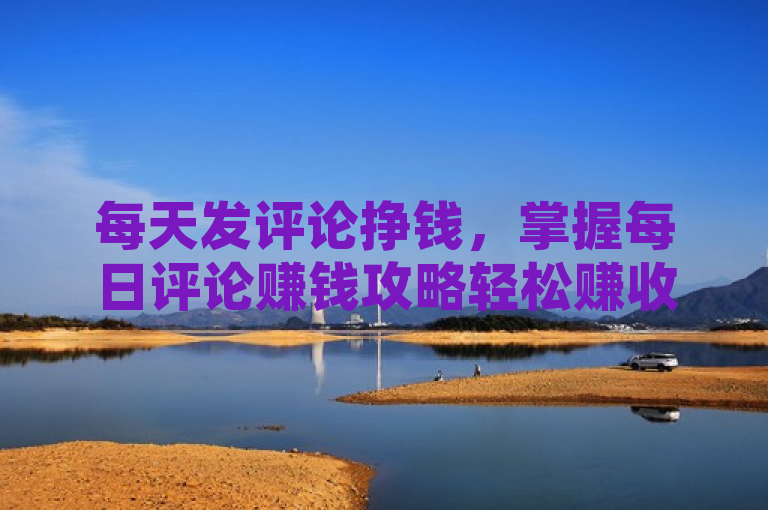 每天发评论挣钱，掌握每日评论赚钱攻略轻松赚收益。