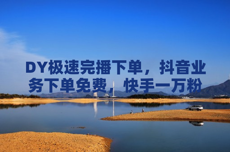 DY极速完播下单，抖音业务下单免费，快手一万粉，QQ免费刷访客网址。