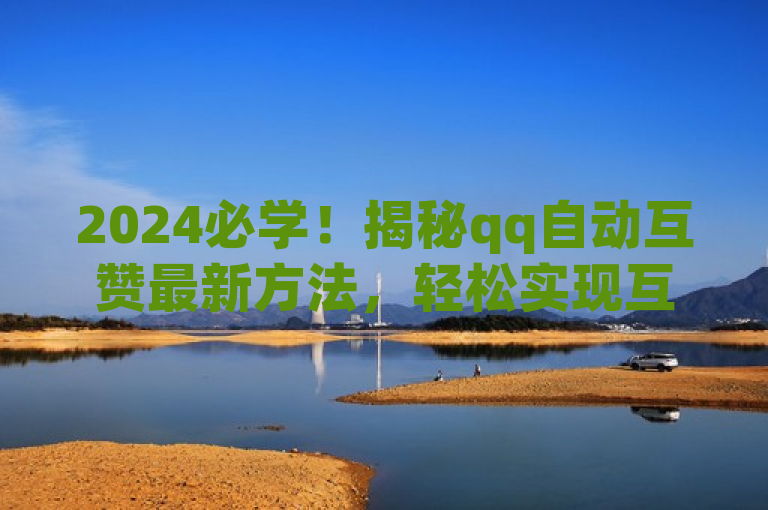 2024必学！揭秘qq自动互赞最新方法，轻松实现互赞功能。