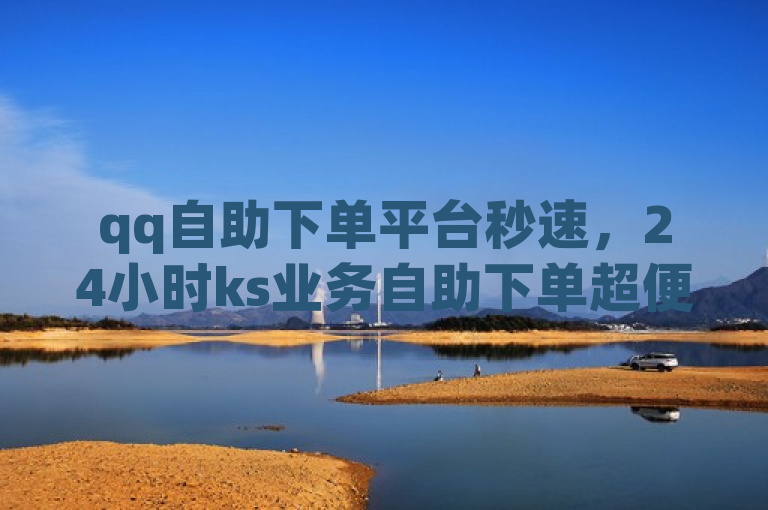 qq自助下单平台秒速，24小时ks业务自助下单超便捷。