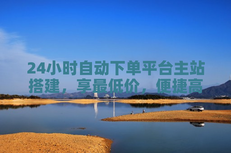 24小时自动下单平台主站搭建，享最低价，便捷高效。