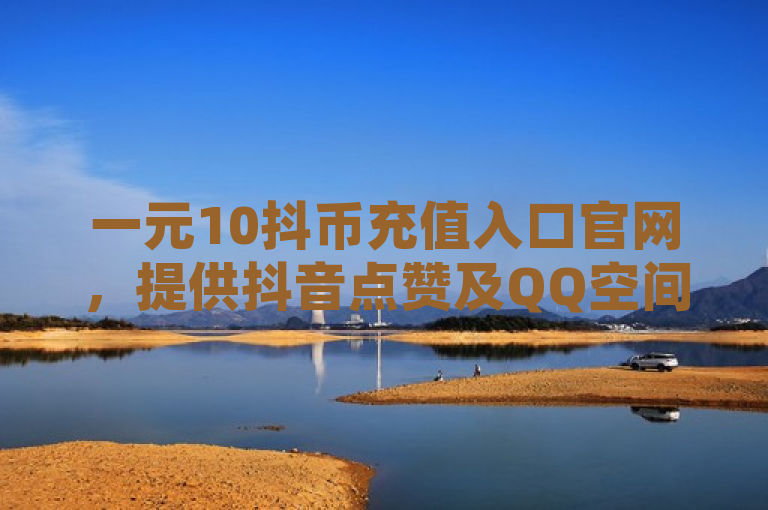 一元10抖币充值入口官网，提供抖音点赞及QQ空间访客购买服务。