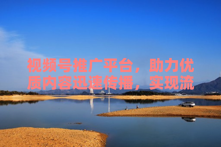 视频号推广平台，助力优质内容迅速传播，实现流量爆发。