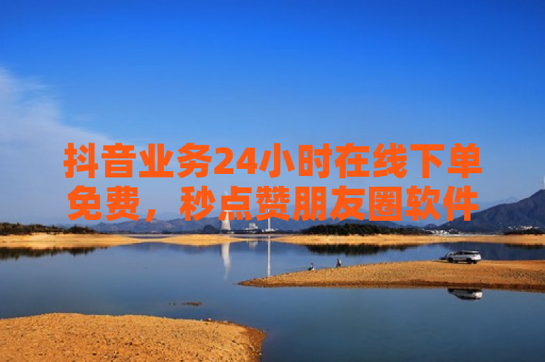 抖音业务24小时在线下单免费，秒点赞朋友圈软件助你快手霸气名字。