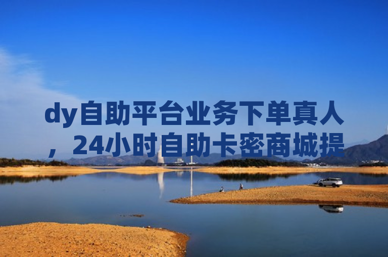 dy自助平台业务下单真人，24小时自助卡密商城提供低价自助下单服务。