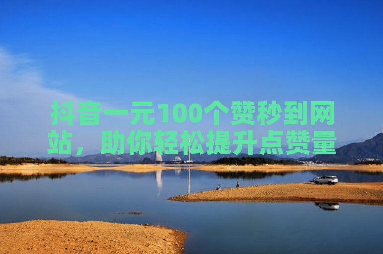 抖音一元100个赞秒到网站，助你轻松提升点赞量。