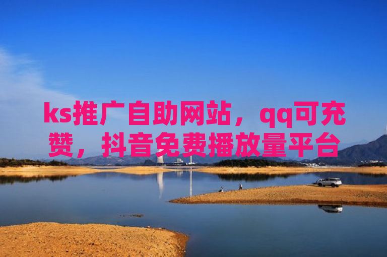 ks推广自助网站，qq可充赞，抖音免费播放量平台助你热血重燃！