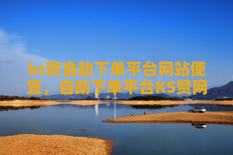 ks赞自助下单平台网站便宜，自助下单平台KS赞网站实惠。