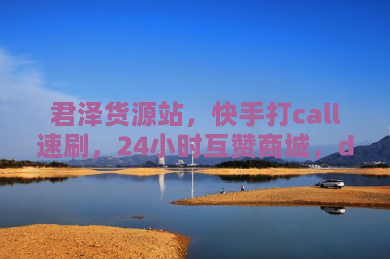 君泽货源站，快手打call速刷，24小时互赞商城，dy点赞秒到账。