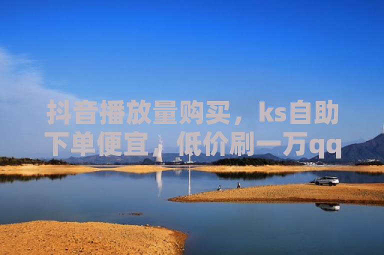 抖音播放量购买，ks自助下单便宜，低价刷一万qq资料卡！