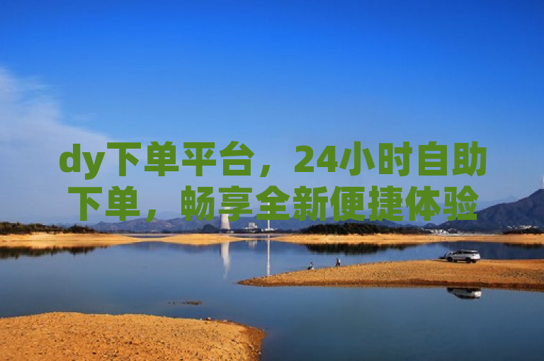 dy下单平台，24小时自助下单，畅享全新便捷体验。