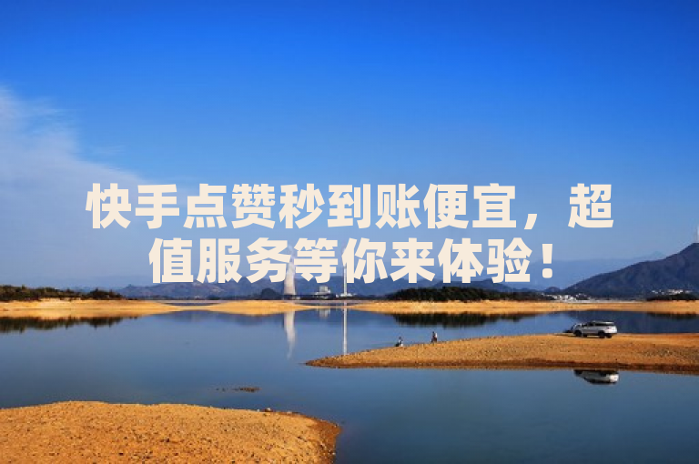 快手点赞秒到账便宜，超值服务等你来体验！