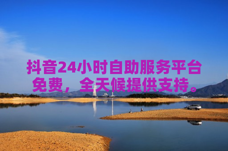 抖音24小时自助服务平台免费，全天候提供支持。