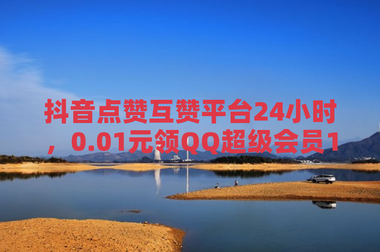抖音点赞互赞平台24小时,0.01元领QQ超级会员1年独家揭秘。