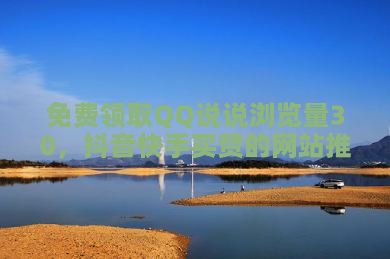 免费领取QQ说说浏览量30，抖音快手买赞的网站推荐。