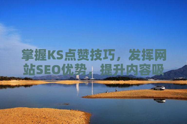 掌握KS点赞技巧，发挥网站SEO优势，提升内容吸引力。