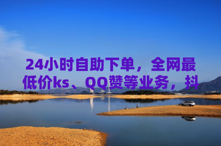 24小时自助下单，全网最低价ks、QQ赞等业务，抖音有效粉、dy双击等你探索无界。