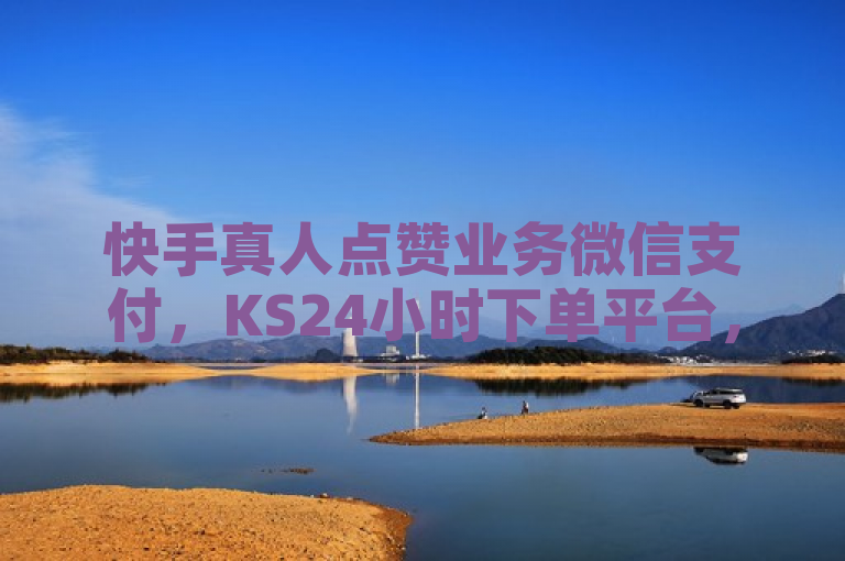 快手真人点赞业务微信支付，KS24小时下单平台，作品1000赞。