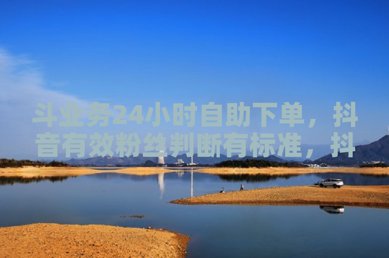 斗业务24小时自助下单，抖音有效粉丝判断有标准，抖加起投有要求。