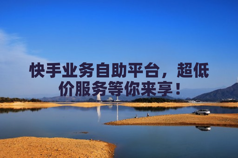 快手业务自助平台，超低价服务等你来享！