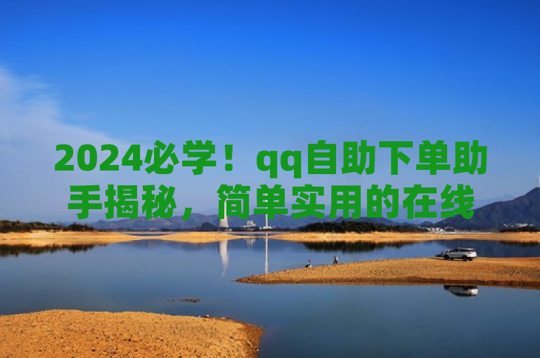 2024必学！qq自助下单助手揭秘，简单实用的在线工具。