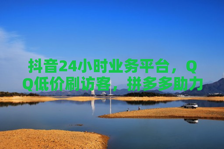 抖音24小时业务平台，QQ低价刷访客，拼多多助力网站免费。
