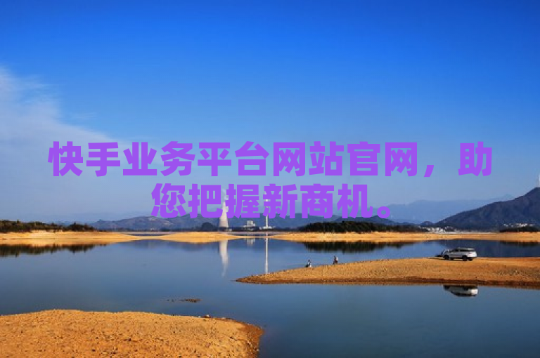 快手业务平台网站官网，助您把握新商机。
