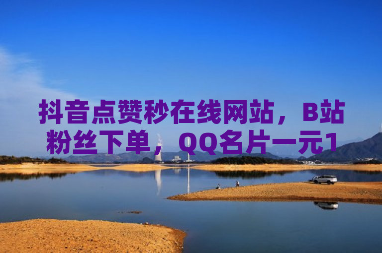 抖音点赞秒在线网站，B站粉丝下单，QQ名片一元10万赞，空间免费访客量网址。
